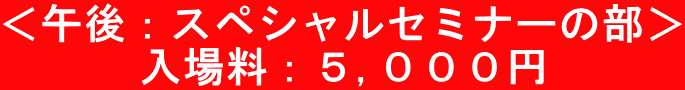 <午後:スペシャルセミナーの部> 入場料:5,000円